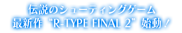 伝説のシューティングゲーム最新作“R-TYPE® FINAL2”始動！